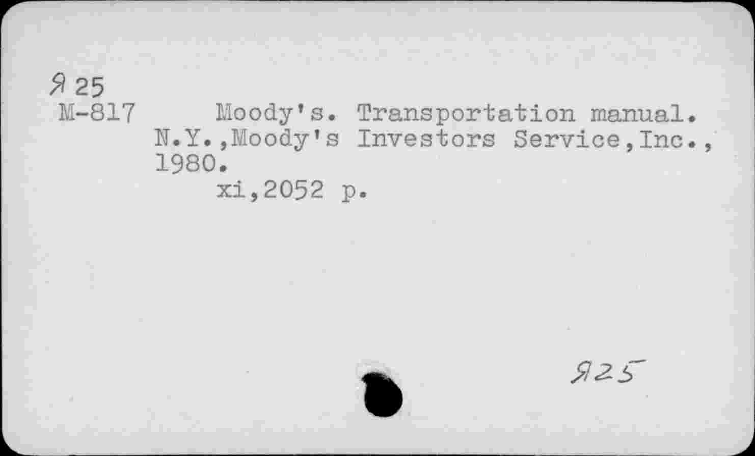 ﻿25
M-817 Moody’s. Transportation manual.
N.Y.,Moody’s Investors Service,Inc., 1980.
xi,2052 p.
$2-5